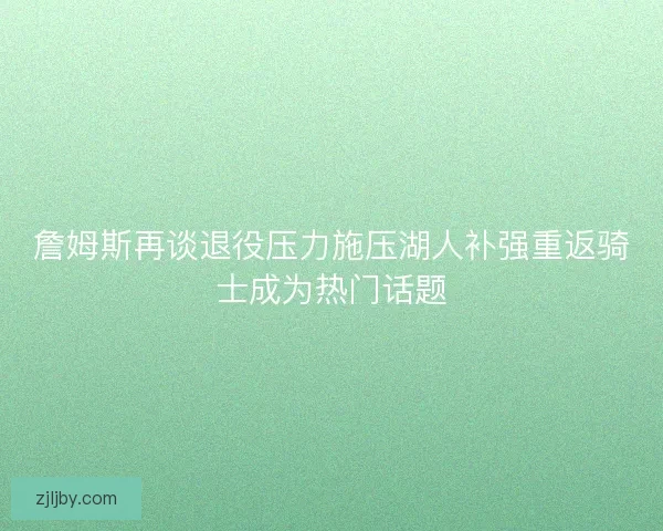 詹姆斯再谈退役压力施压湖人补强重返骑士成为热门话题 詹姆斯再谈退役压力施压湖人补强重返骑士成为热门话题