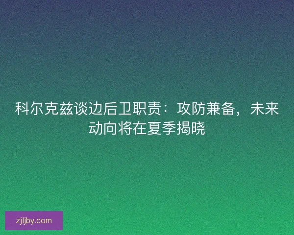 科尔克兹谈边后卫职责：攻防兼备，未来动向将在夏季揭晓