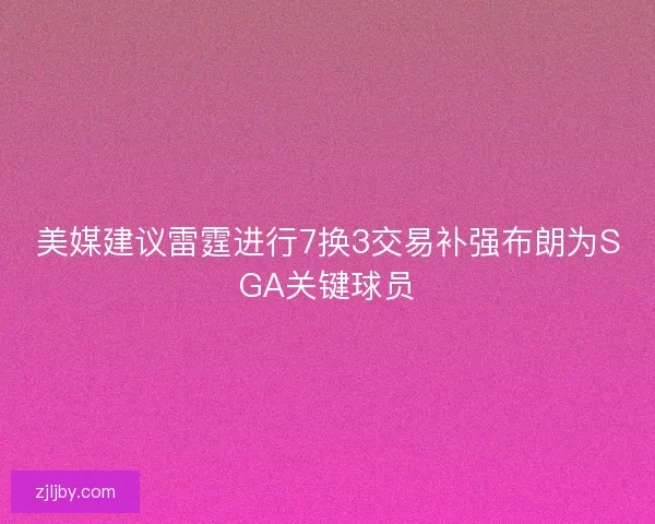 美媒建议雷霆进行7换3交易补强布朗为SGA关键球员