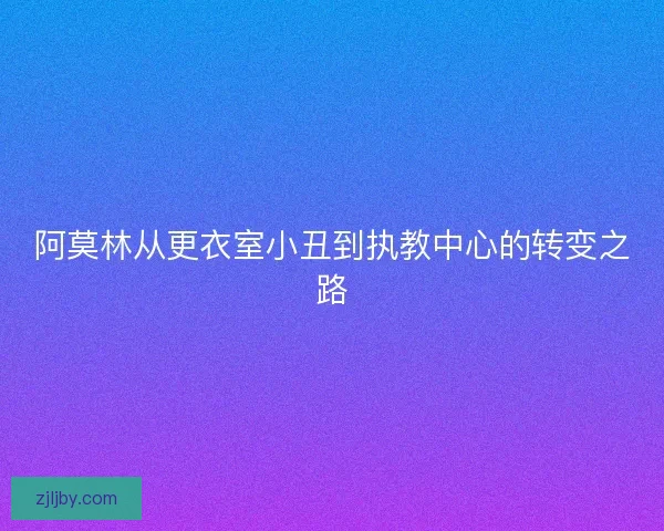 阿莫林从更衣室小丑到执教中心的转变之路