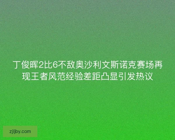 丁俊晖2比6不敌奥沙利文斯诺克赛场再现王者风范经验差距凸显引发热议 丁俊晖2比6不敌奥沙利文斯诺克赛场再现王者风范经验差距凸显引发热议