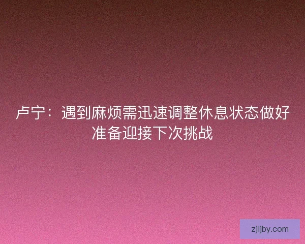 卢宁：遇到麻烦需迅速调整休息状态做好准备迎接下次挑战