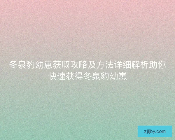 冬泉豹幼崽获取攻略及方法详细解析助你快速获得冬泉豹幼崽
