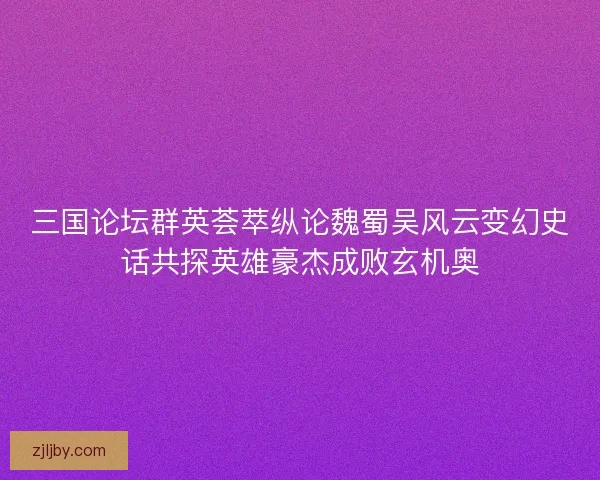 三国论坛群英荟萃纵论魏蜀吴风云变幻史话共探英雄豪杰成败玄机奥