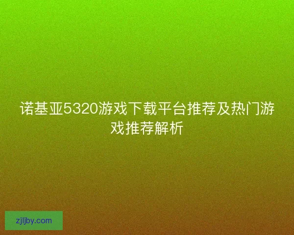 诺基亚5320游戏下载平台推荐及热门游戏推荐解析