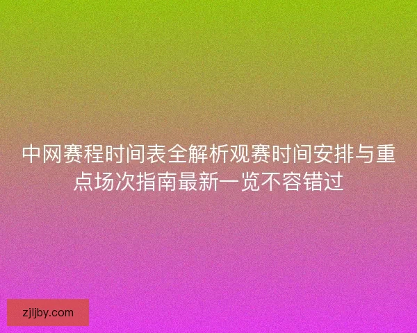 中网赛程时间表全解析观赛时间安排与重点场次指南最新一览不容错过