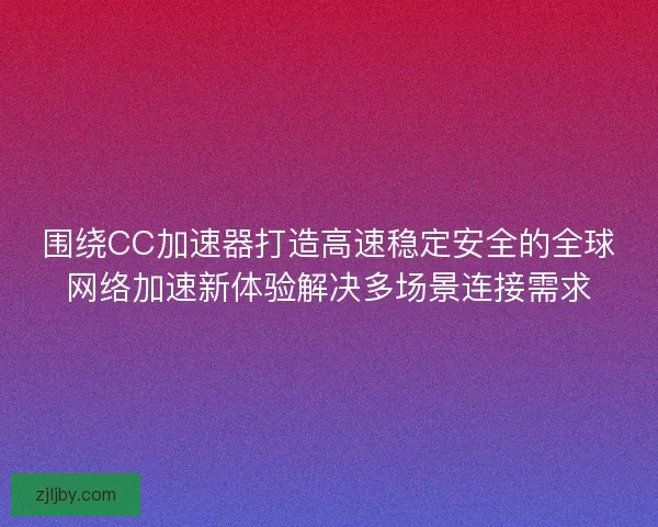 围绕CC加速器打造高速稳定安全的全球网络加速新体验解决多场景连接需求