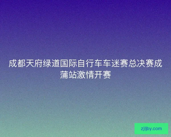 成都天府绿道国际自行车车迷赛总决赛成蒲站激情开赛