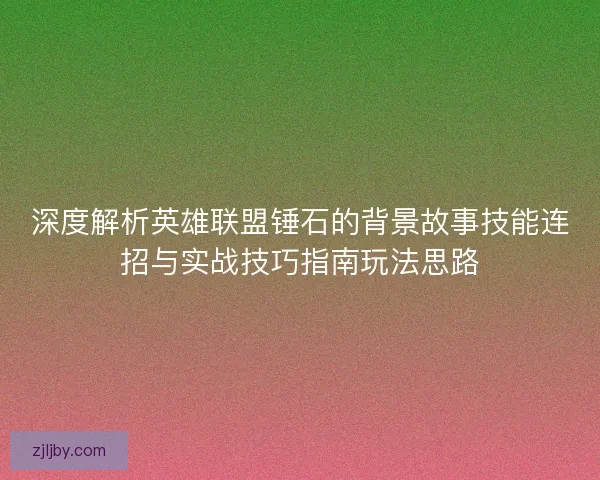 深度解析英雄联盟锤石的背景故事技能连招与实战技巧指南玩法思路