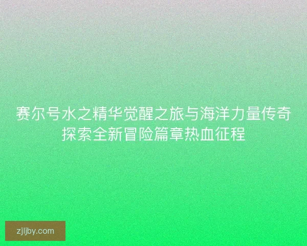 赛尔号水之精华觉醒之旅与海洋力量传奇探索全新冒险篇章热血征程