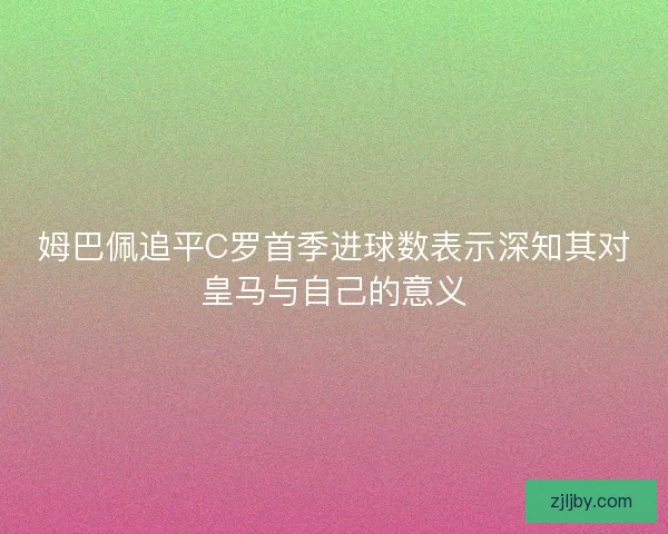 姆巴佩追平C罗首季进球数表示深知其对皇马与自己的意义