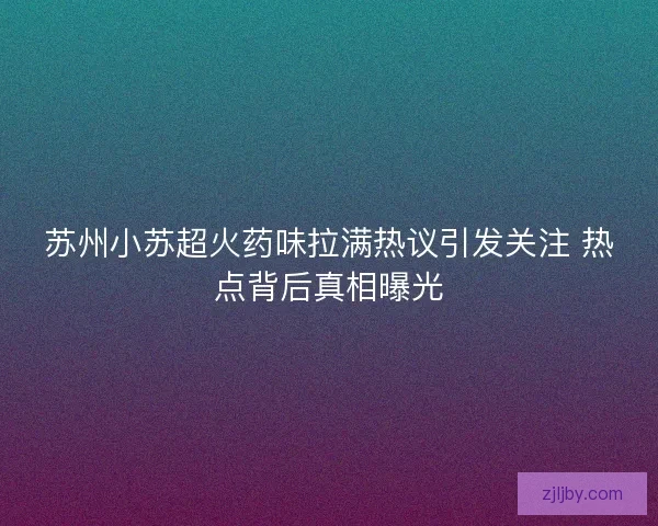 苏州小苏超火药味拉满热议引发关注 热点背后真相曝光