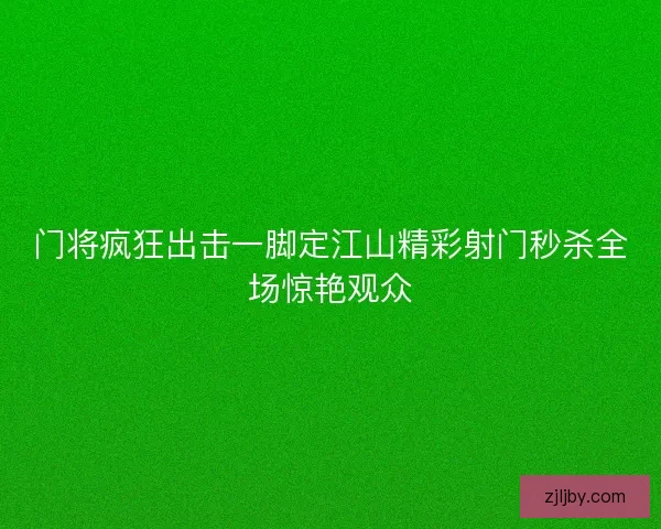 门将疯狂出击一脚定江山精彩射门秒杀全场惊艳观众 门将疯狂出击一脚定江山精彩射门秒杀全场惊艳观众