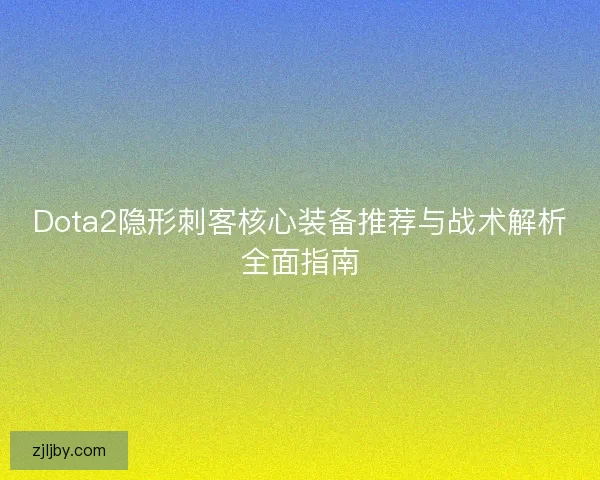 Dota2隐形刺客核心装备推荐与战术解析全面指南 Dota2隐形刺客核心装备推荐与战术解析全面指南