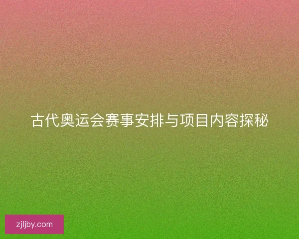 古代奥运会赛事安排与项目内容探秘 古代奥运会赛事安排与项目内容探秘